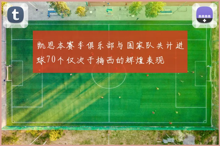 凯恩本赛季俱乐部与国家队共计进球70个仅次于梅西的辉煌表现