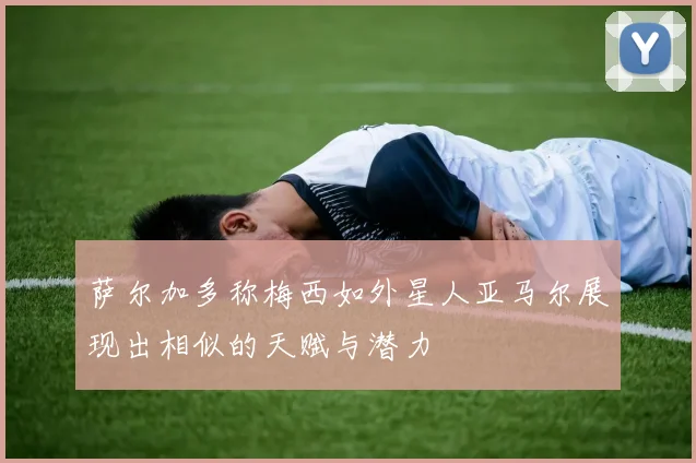萨尔加多称梅西如外星人亚马尔展现出相似的天赋与潜力