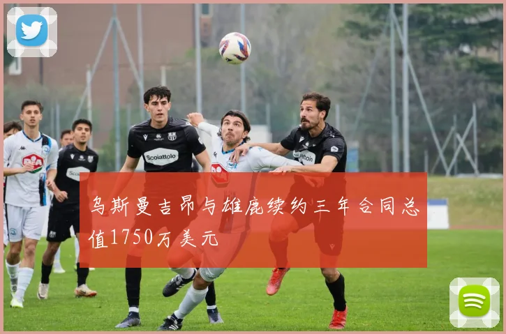 乌斯曼吉昂与雄鹿续约三年合同总值1750万美元