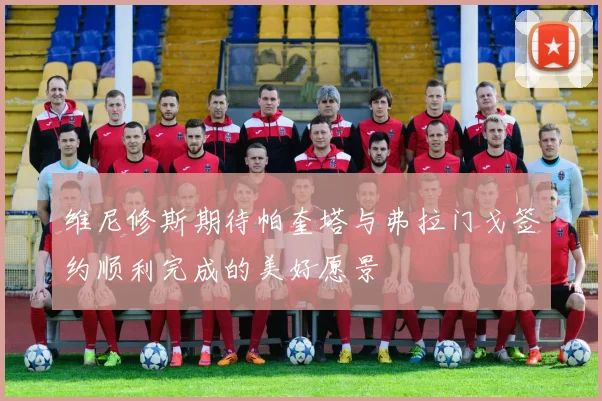 维尼修斯期待帕奎塔与弗拉门戈签约顺利完成的美好愿景