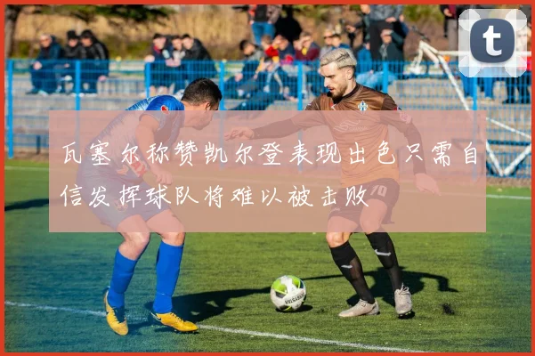 瓦塞尔称赞凯尔登表现出色只需自信发挥球队将难以被击败