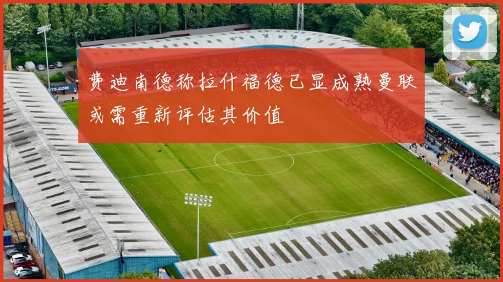 费迪南德称拉什福德已显成熟曼联或需重新评估其价值