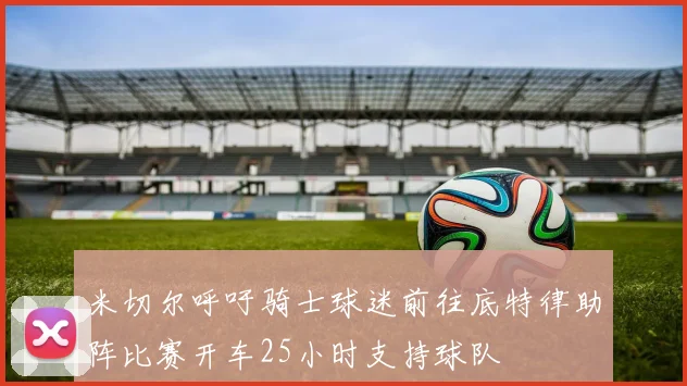 米切尔呼吁骑士球迷前往底特律助阵比赛开车25小时支持球队