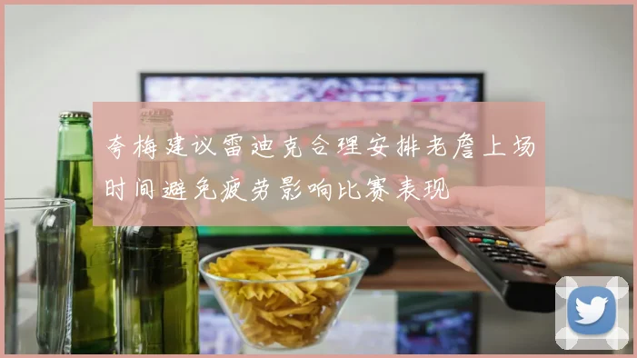 夸梅建议雷迪克合理安排老詹上场时间避免疲劳影响比赛表现
