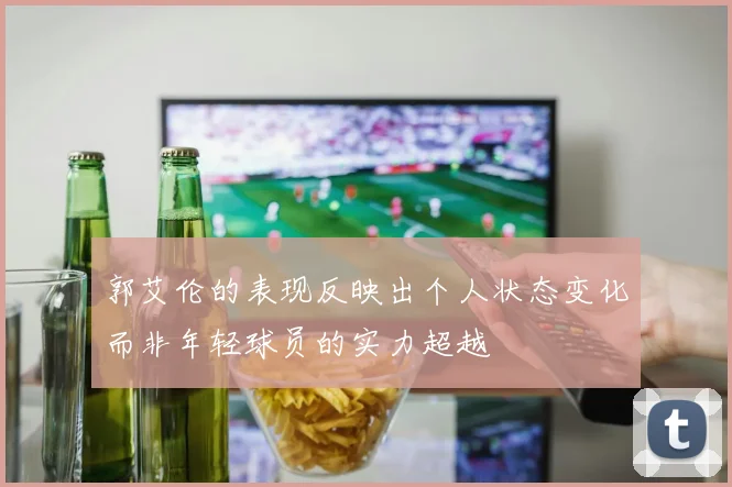郭艾伦的表现反映出个人状态变化而非年轻球员的实力超越