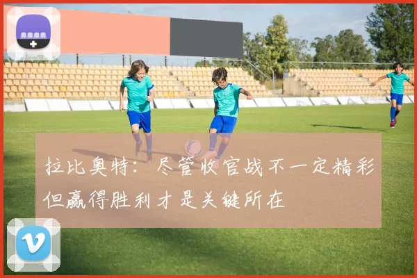 拉比奥特：尽管收官战不一定精彩但赢得胜利才是关键所在