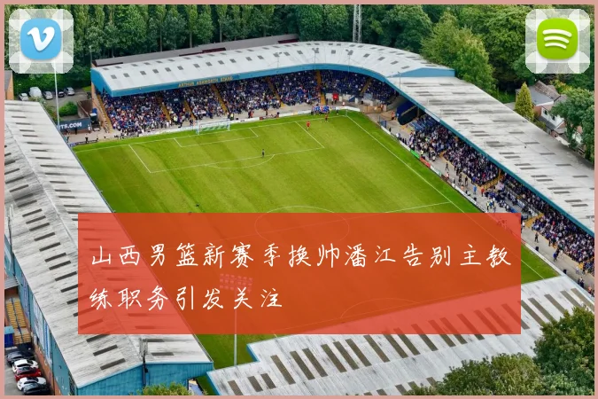 山西男篮新赛季换帅潘江告别主教练职务引发关注