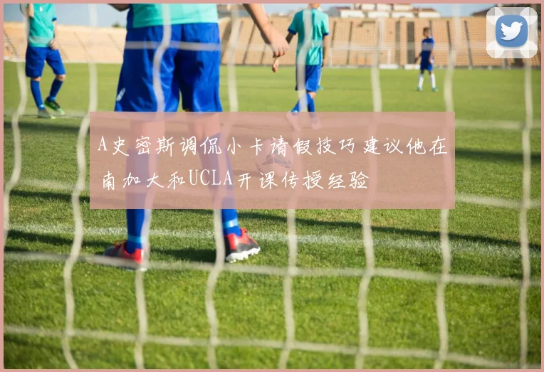 A史密斯调侃小卡请假技巧建议他在南加大和UCLA开课传授经验