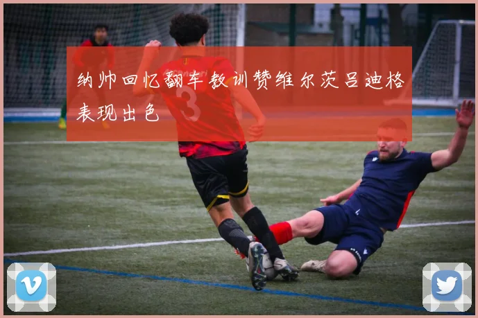 纳帅回忆翻车教训赞维尔茨吕迪格表现出色