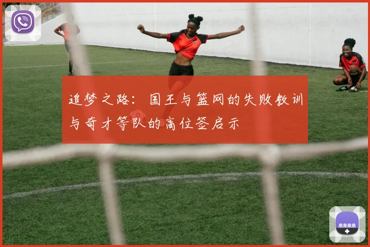 追梦之路：国王与篮网的失败教训与奇才等队的高位签启示