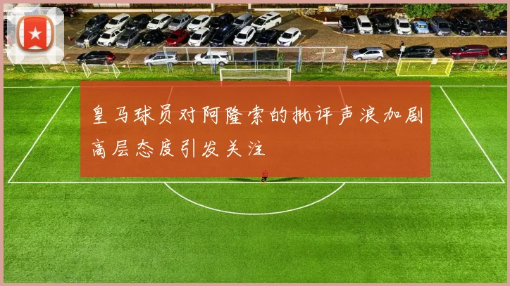 皇马球员对阿隆索的批评声浪加剧高层态度引发关注