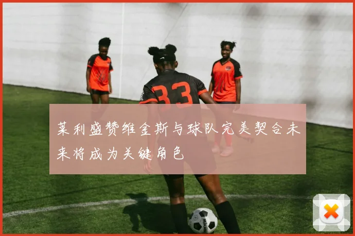 莱利盛赞维金斯与球队完美契合未来将成为关键角色