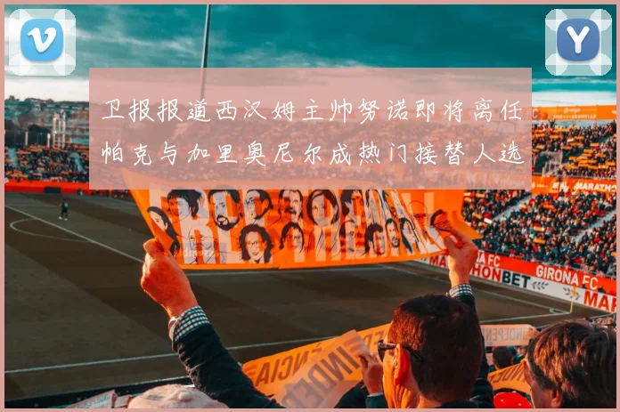 卫报报道西汉姆主帅努诺即将离任帕克与加里奥尼尔成热门接替人选