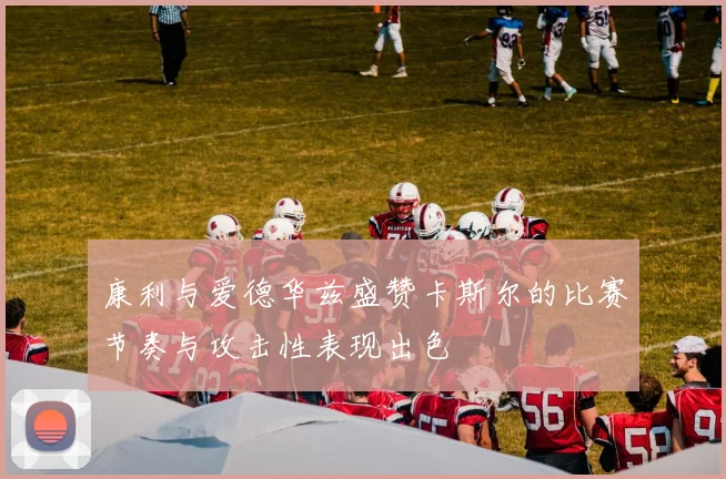 康利与爱德华兹盛赞卡斯尔的比赛节奏与攻击性表现出色