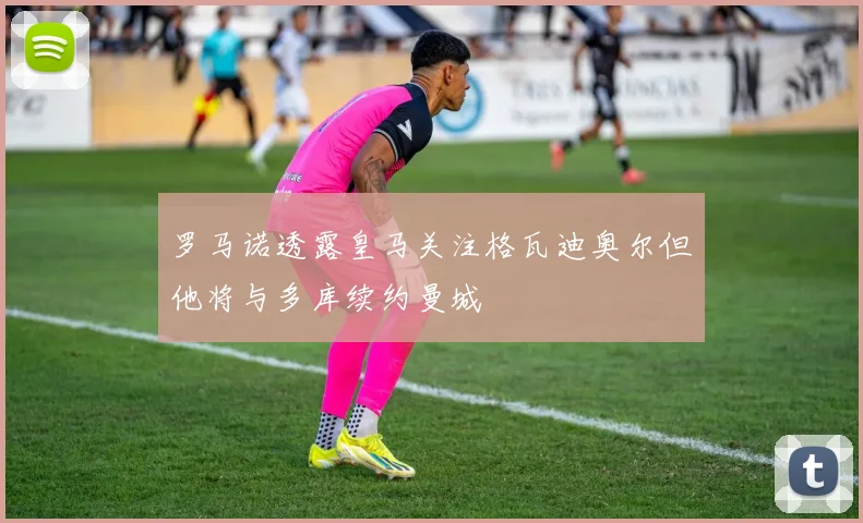 罗马诺透露皇马关注格瓦迪奥尔但他将与多库续约曼城