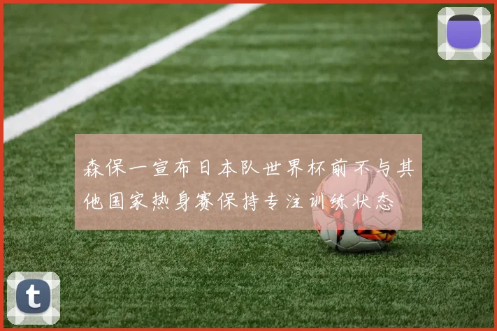 森保一宣布日本队世界杯前不与其他国家热身赛保持专注训练状态
