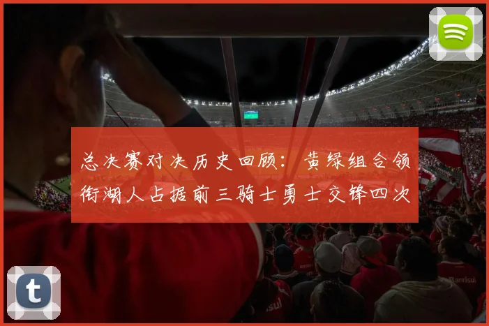 总决赛对决历史回顾：黄绿组合领衔湖人占据前三骑士勇士交锋四次