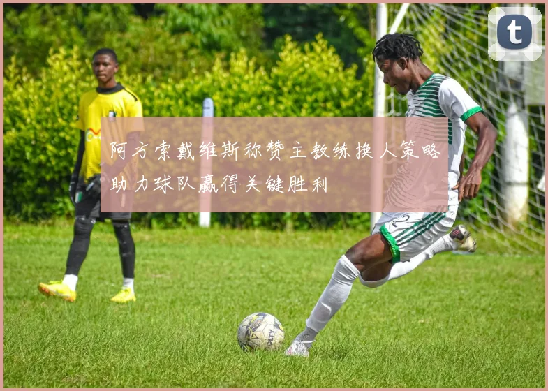 阿方索戴维斯称赞主教练换人策略助力球队赢得关键胜利