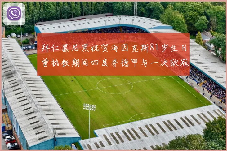 拜仁慕尼黑祝贺海因克斯81岁生日曾执教期间四度夺德甲与一次欧冠荣耀