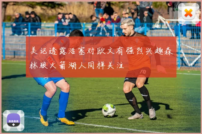 美记透露活塞对欧文有强烈兴趣森林狼火箭湖人同样关注