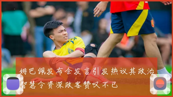 姆巴佩发布会发言引发热议其政治智慧令资深政客赞叹不已