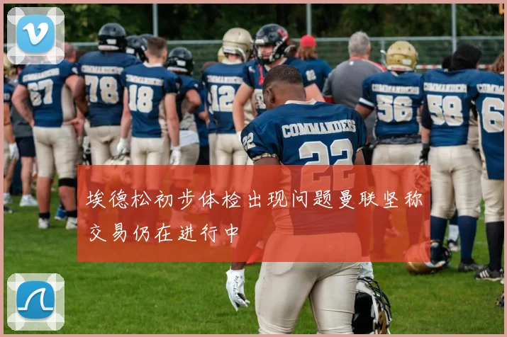 埃德松初步体检出现问题曼联坚称交易仍在进行中
