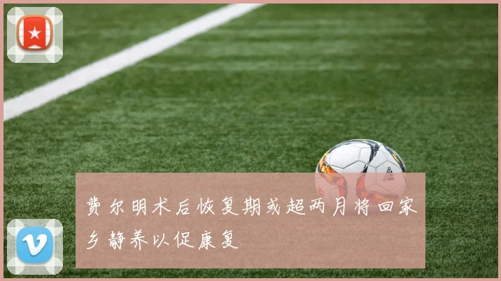 费尔明术后恢复期或超两月将回家乡静养以促康复