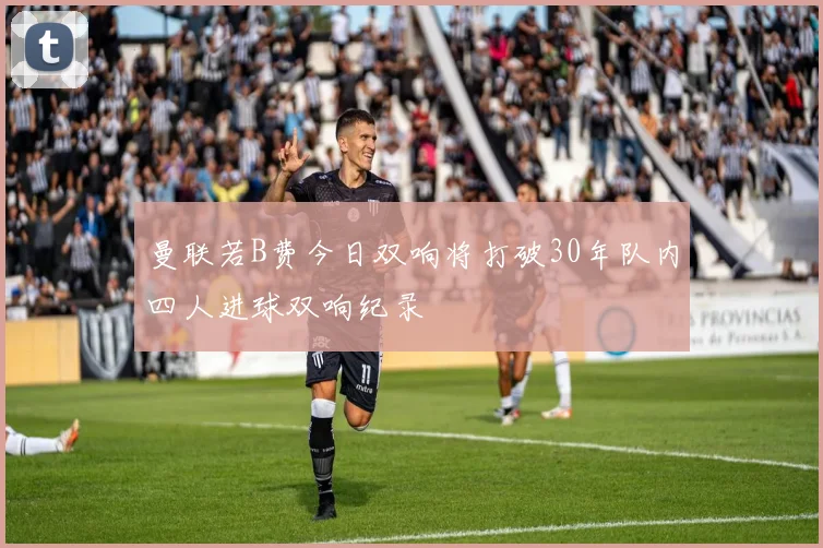 曼联若B费今日双响将打破30年队内四人进球双响纪录