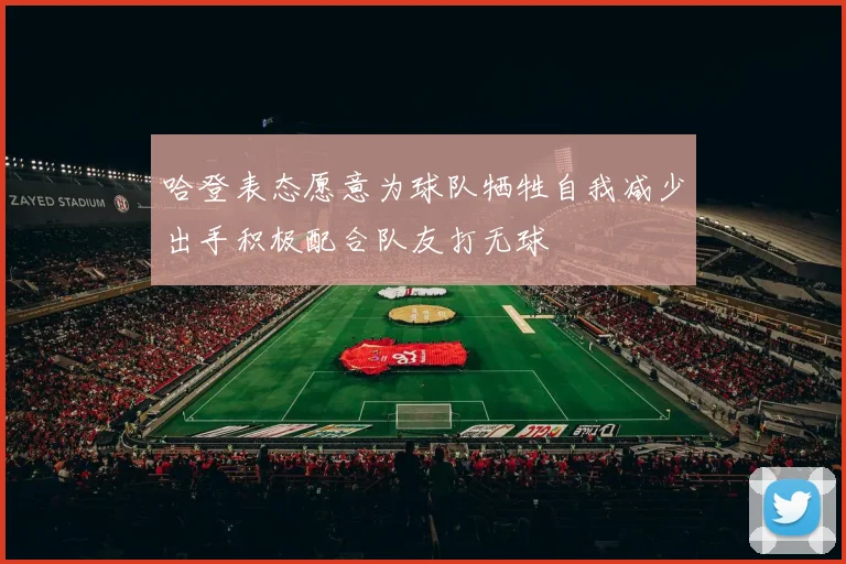哈登表态愿意为球队牺牲自我减少出手积极配合队友打无球