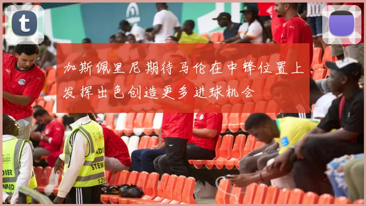加斯佩里尼期待马伦在中锋位置上发挥出色创造更多进球机会