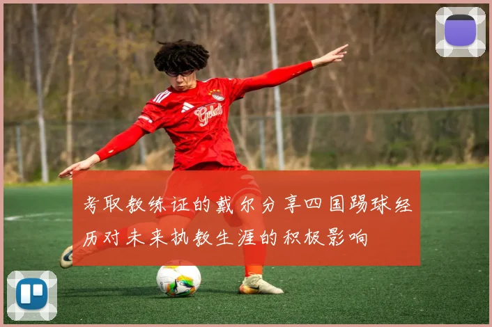 考取教练证的戴尔分享四国踢球经历对未来执教生涯的积极影响