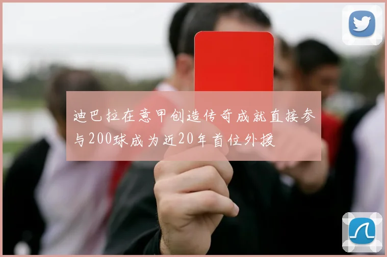 迪巴拉在意甲创造传奇成就直接参与200球成为近20年首位外援