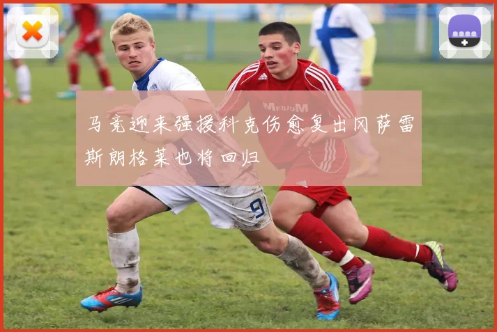 马竞迎来强援科克伤愈复出冈萨雷斯朗格莱也将回归