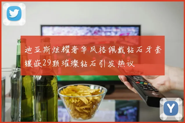 迪亚斯炫耀奢华风格佩戴钻石牙套镶嵌29颗璀璨钻石引发热议