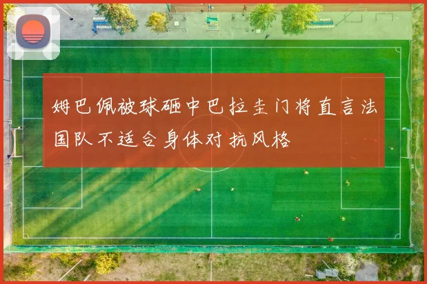 姆巴佩被球砸中巴拉圭门将直言法国队不适合身体对抗风格