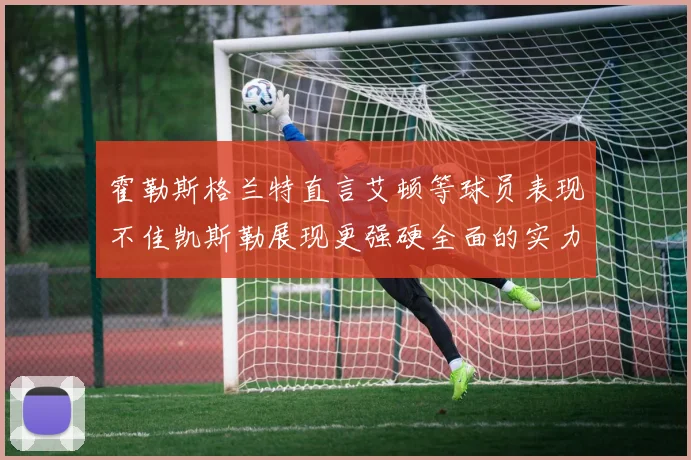 霍勒斯格兰特直言艾顿等球员表现不佳凯斯勒展现更强硬全面的实力